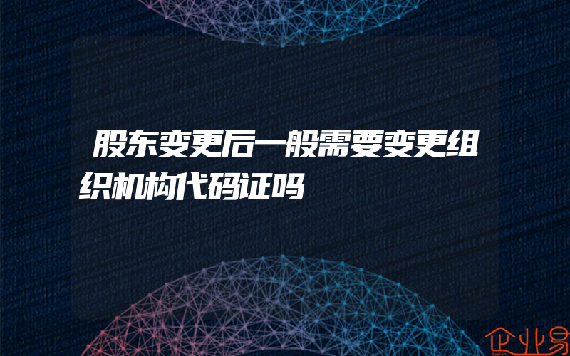 股东变更后一般需要变更组织机构代码证吗