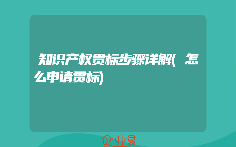 知识产权贯标步骤详解(怎么申请贯标)