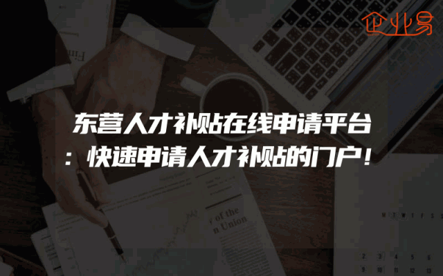 东营人才补贴在线申请平台：快速申请人才补贴的门户！