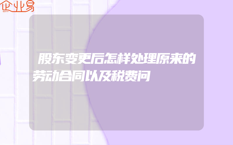 股东变更后怎样处理原来的劳动合同以及税费问