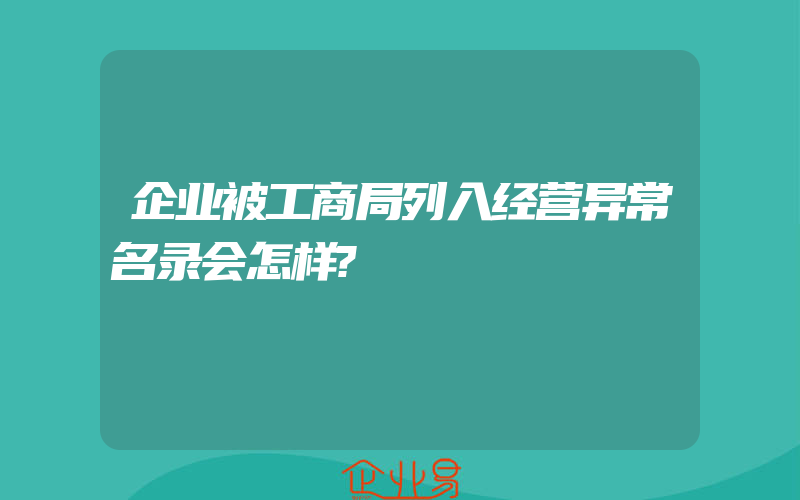 企业被工商局列入经营异常名录会怎样?