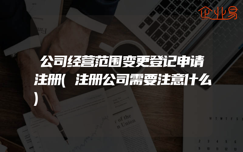 公司经营范围变更登记申请注册(注册公司需要注意什么)