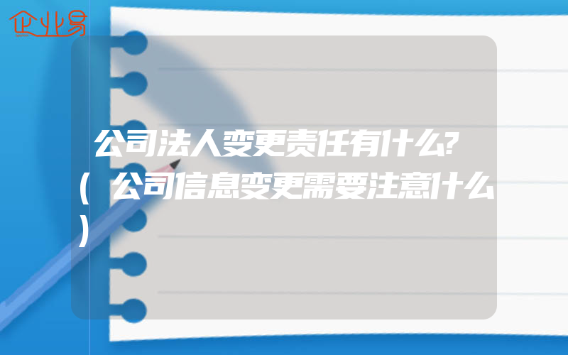 公司法人变更责任有什么?(公司信息变更需要注意什么)