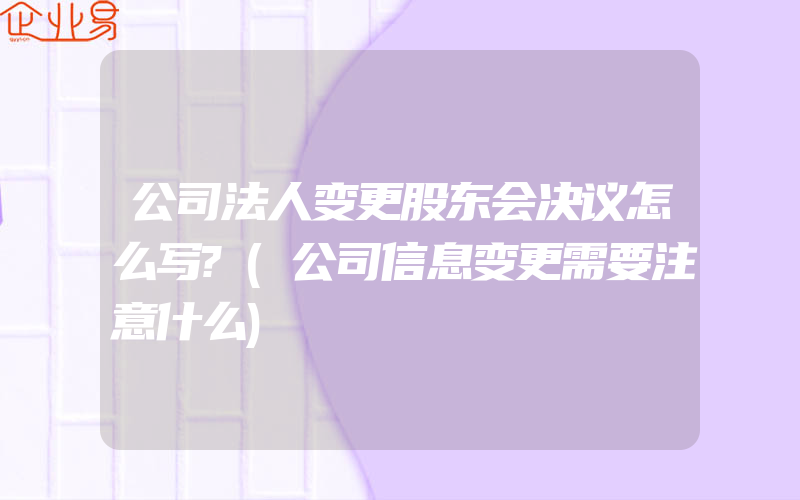 公司法人变更股东会决议怎么写?(公司信息变更需要注意什么)