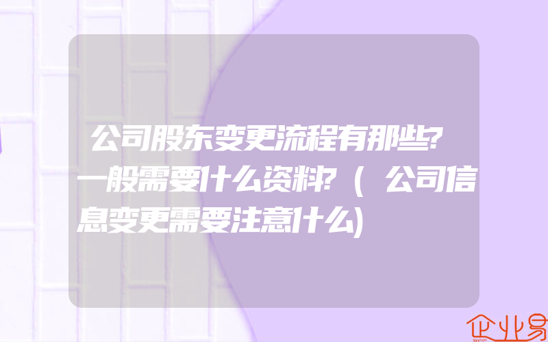 公司股东变更流程有那些?一般需要什么资料?(公司信息变更需要注意什么)