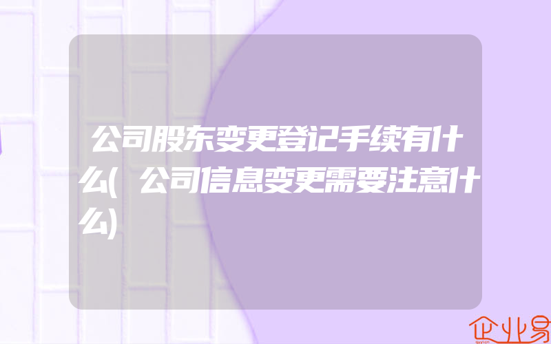 公司股东变更登记手续有什么(公司信息变更需要注意什么)