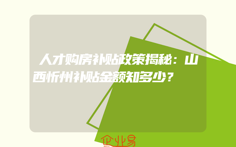 人才购房补贴政策揭秘：山西忻州补贴金额知多少？