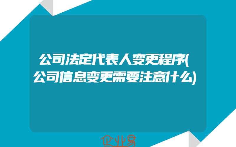 公司法定代表人变更程序(公司信息变更需要注意什么)