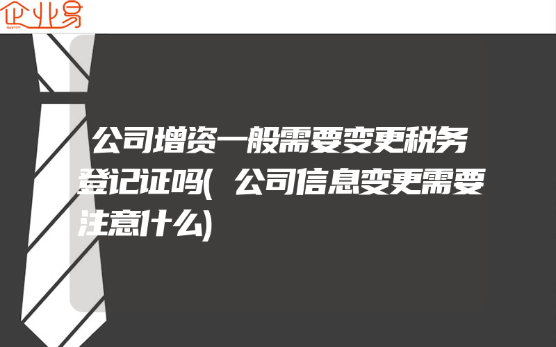 公司增资一般需要变更税务登记证吗(公司信息变更需要注意什么)