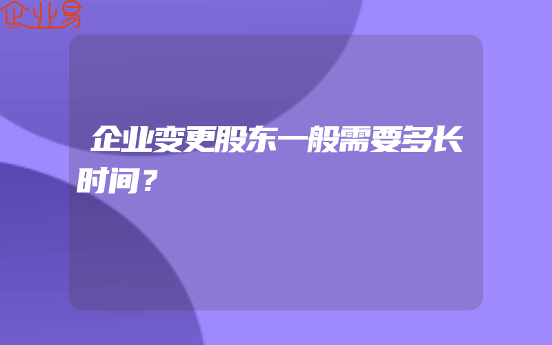 企业变更股东一般需要多长时间？