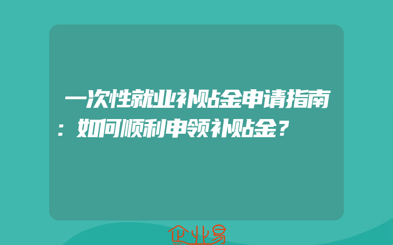 一次性就业补贴金申请指南：如何顺利申领补贴金？