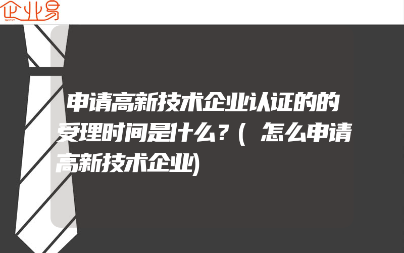 申请高新技术企业认证的的受理时间是什么？(怎么申请高新技术企业)