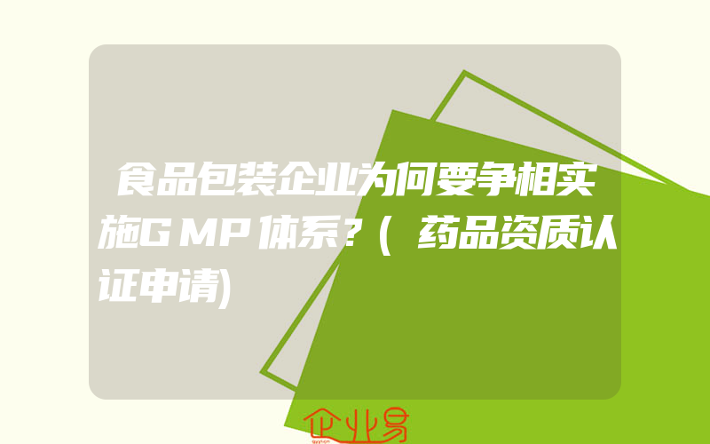 食品包装企业为何要争相实施GMP体系？(药品资质认证申请)