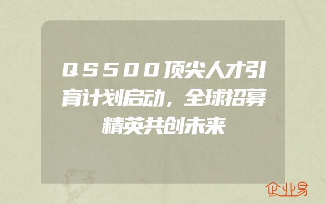 QS500顶尖人才引育计划启动，全球招募精英共创未来