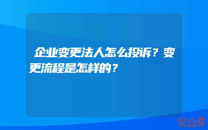 企业变更法人怎么投诉？变更流程是怎样的？