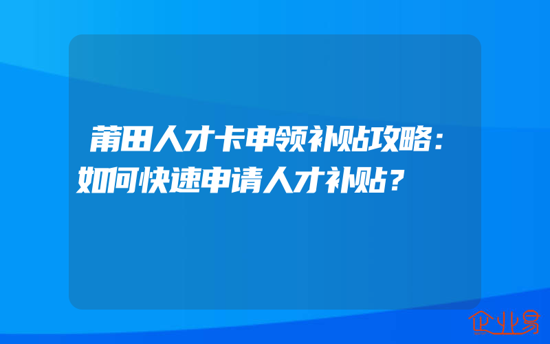 莆田人才卡申领补贴攻略：如何快速申请人才补贴？