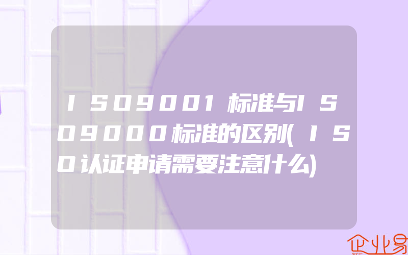 ISO9001标准与ISO9000标准的区别(ISO认证申请需要注意什么)