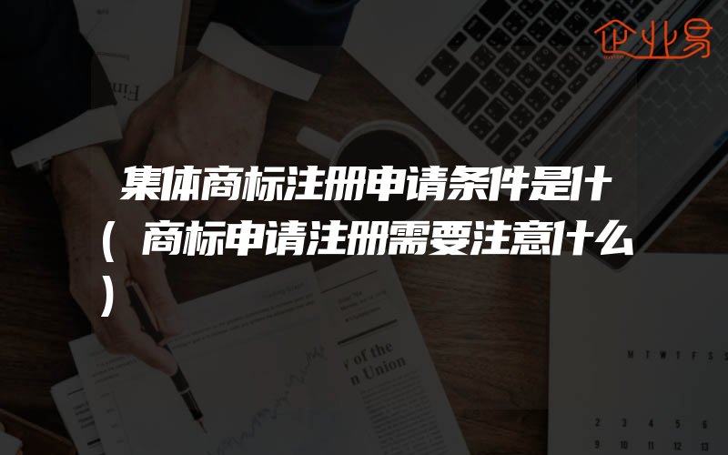 集体商标注册申请条件是什(商标申请注册需要注意什么)