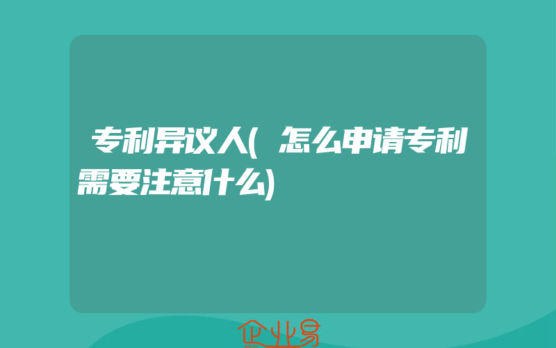 专利异议人(怎么申请专利需要注意什么)