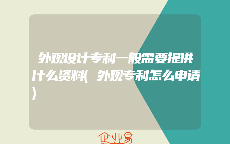 外观设计专利一般需要提供什么资料(外观专利怎么申请)