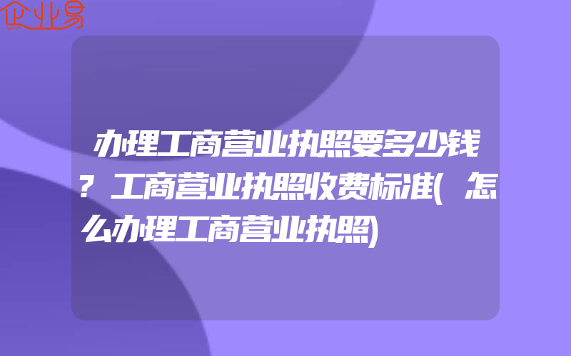 办理工商营业执照要多少钱?工商营业执照收费标准(怎么办理工商营业执照)