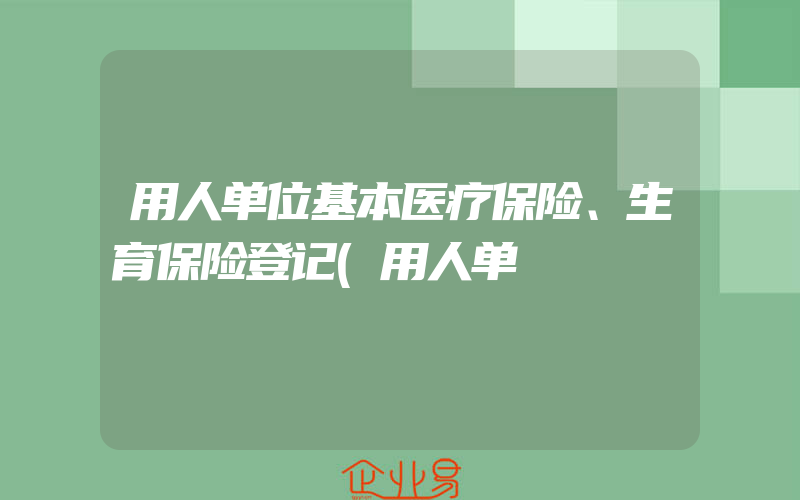 用人单位基本医疗保险、生育保险登记(用人单