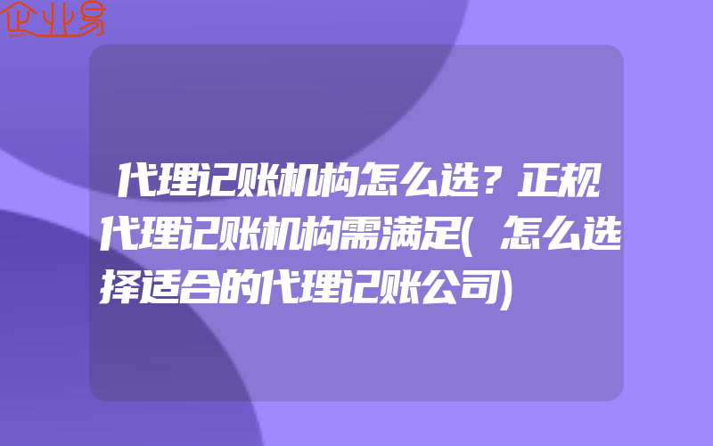 代理记账机构怎么选？正规代理记账机构需满足(怎么选择适合的代理记账公司)