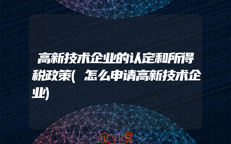 高新技术企业的认定和所得税政策(怎么申请高新技术企业)