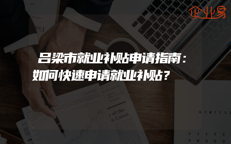 吕梁市就业补贴申请指南：如何快速申请就业补贴？