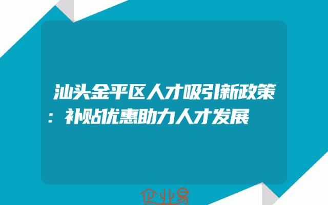 汕头金平区人才吸引新政策：补贴优惠助力人才发展