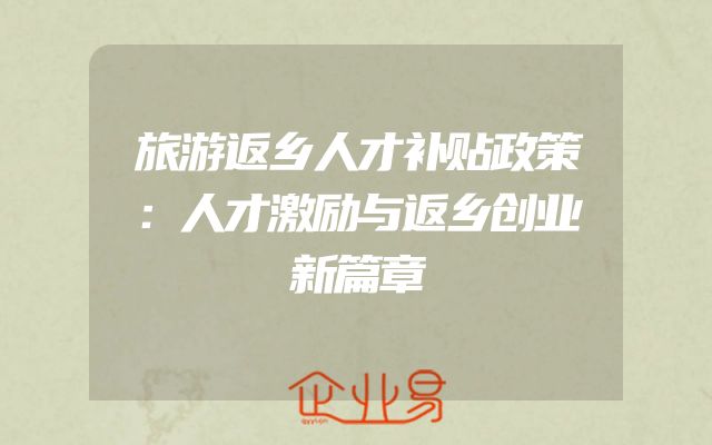 旅游返乡人才补贴政策：人才激励与返乡创业新篇章