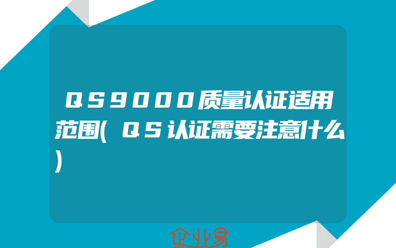 QS9000质量认证适用范围(QS认证需要注意什么)