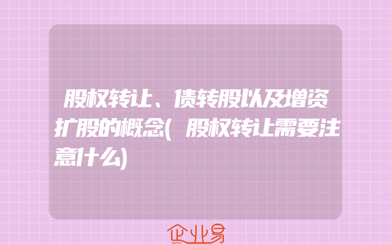 股权转让、债转股以及增资扩股的概念(股权转让需要注意什么)