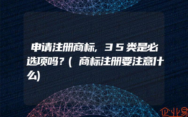 申请注册商标,35类是必选项吗？(商标注册要注意什么)