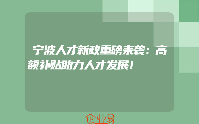 宁波人才新政重磅来袭：高额补贴助力人才发展！