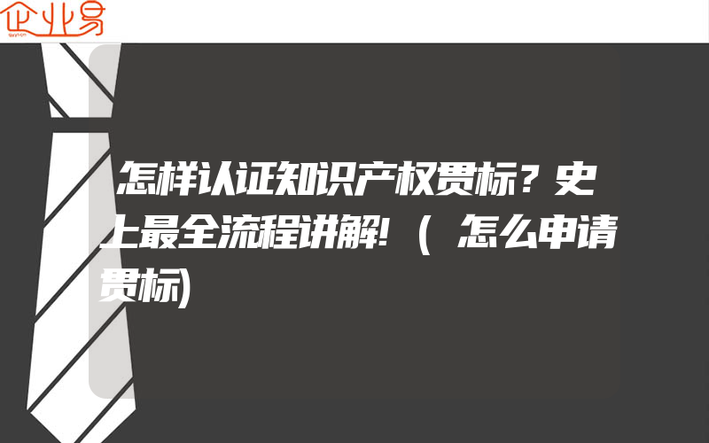 怎样认证知识产权贯标？史上最全流程讲解!(怎么申请贯标)