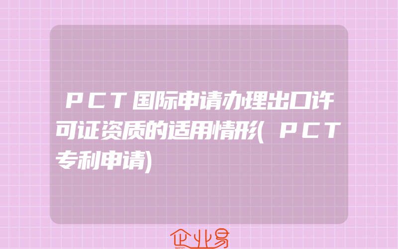 PCT国际申请办理出口许可证资质的适用情形(PCT专利申请)