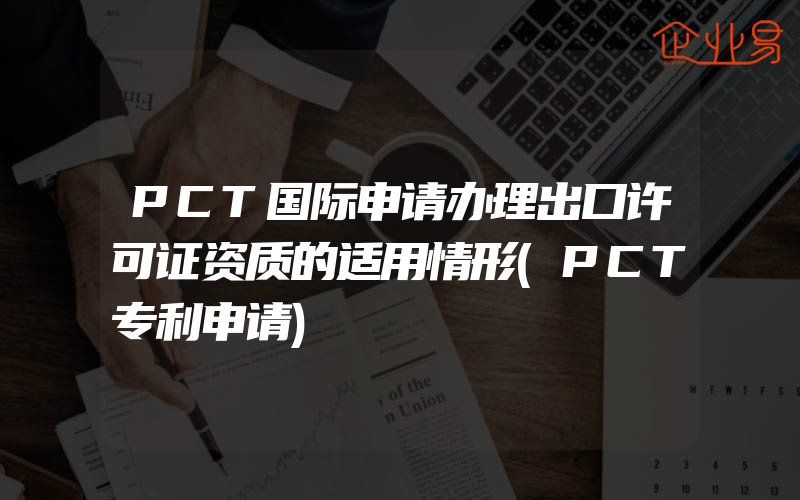 PCT国际申请办理出口许可证资质的适用情形(PCT专利申请)