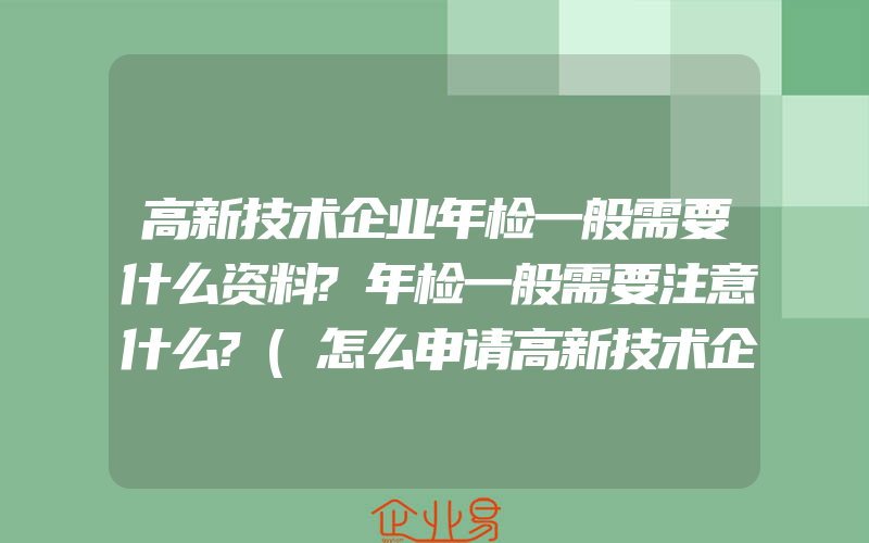 高新技术企业年检一般需要什么资料?年检一般需要注意什么?(怎么申请高新技术企业)