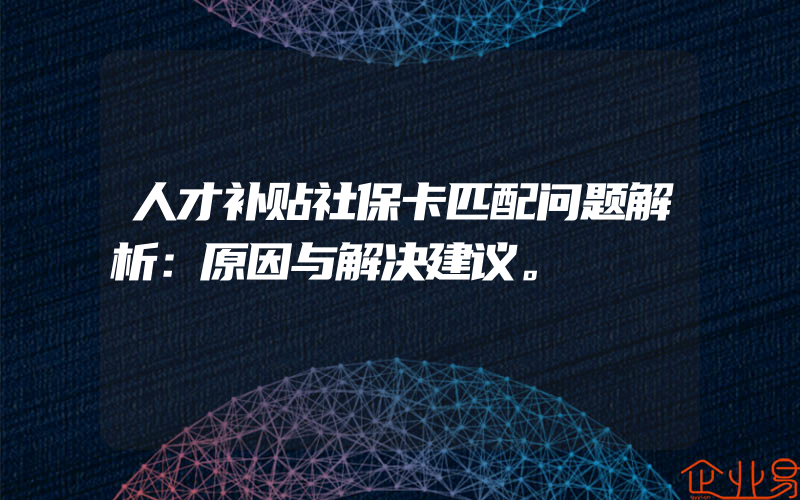 人才补贴社保卡匹配问题解析：原因与解决建议。