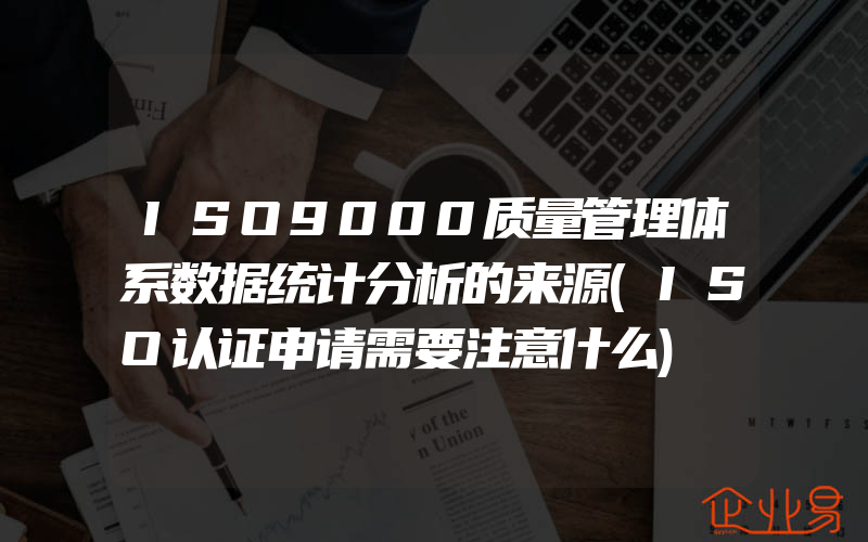 ISO9000质量管理体系数据统计分析的来源(ISO认证申请需要注意什么)