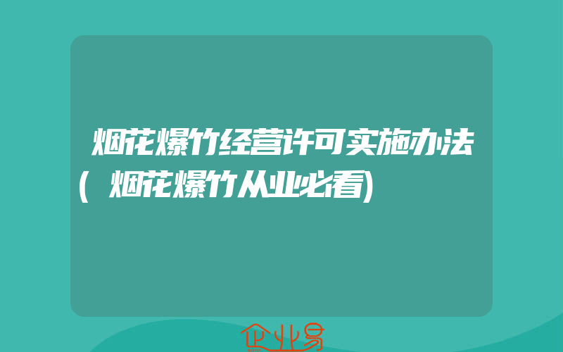 烟花爆竹经营许可实施办法(烟花爆竹从业必看)