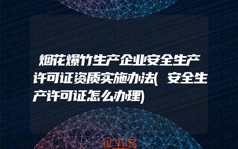 烟花爆竹生产企业安全生产许可证资质实施办法(安全生产许可证怎么办理)