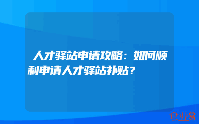 人才驿站申请攻略：如何顺利申请人才驿站补贴？