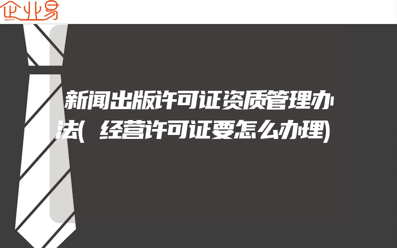 新闻出版许可证资质管理办法(经营许可证要怎么办理)