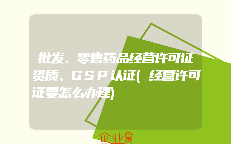 批发、零售药品经营许可证资质、GSP认证(经营许可证要怎么办理)