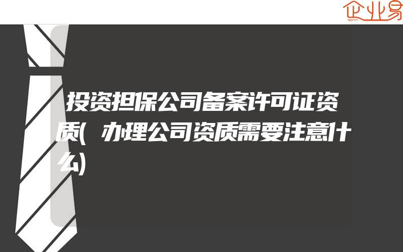 投资担保公司备案许可证资质(办理公司资质需要注意什么)