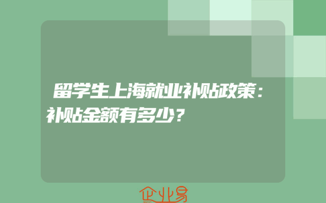 留学生上海就业补贴政策：补贴金额有多少？