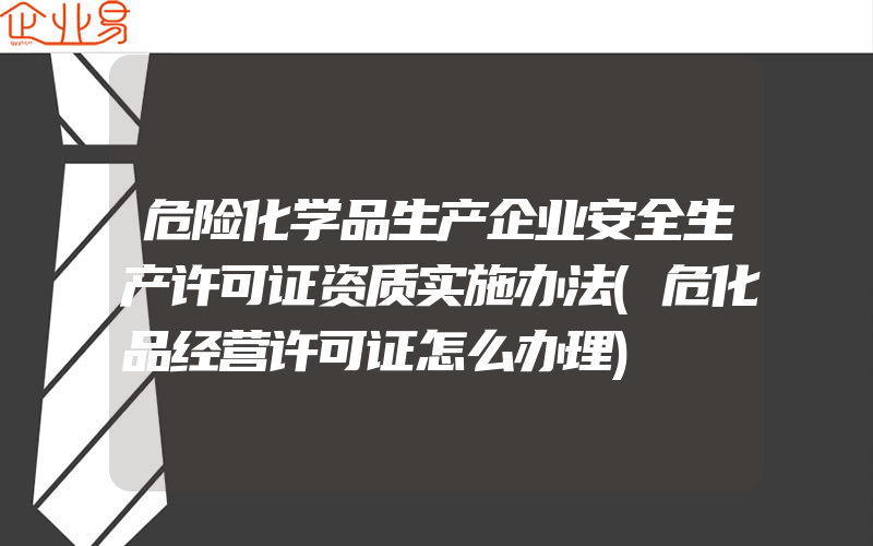 危险化学品生产企业安全生产许可证资质实施办法(危化品经营许可证怎么办理)