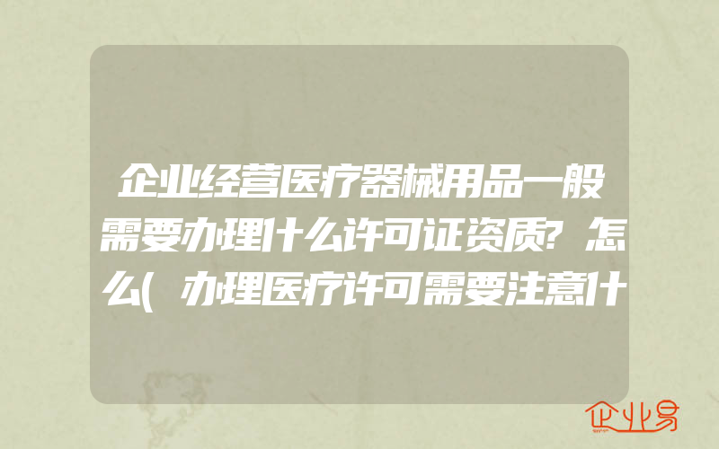 企业经营医疗器械用品一般需要办理什么许可证资质?怎么(办理医疗许可需要注意什么)